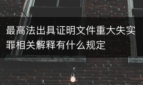 最高法出具证明文件重大失实罪相关解释有什么规定