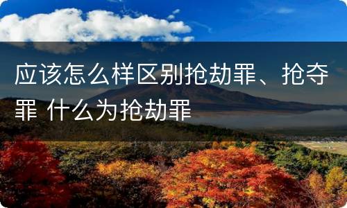 应该怎么样区别抢劫罪、抢夺罪 什么为抢劫罪