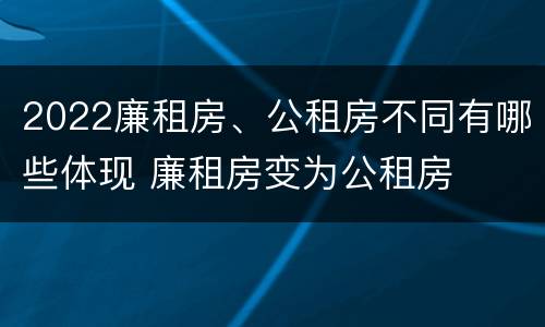 2022廉租房、公租房不同有哪些体现 廉租房变为公租房