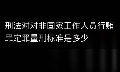 刑法对对非国家工作人员行贿罪定罪量刑标准是多少