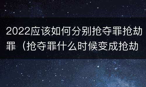 2022应该如何分别抢夺罪抢劫罪（抢夺罪什么时候变成抢劫罪）