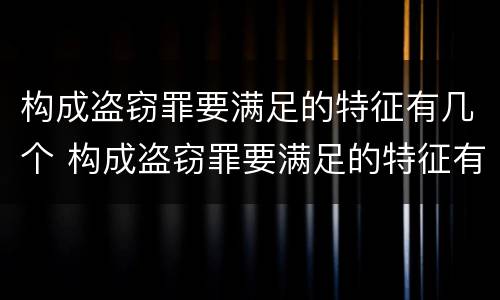 构成盗窃罪要满足的特征有几个 构成盗窃罪要满足的特征有几个