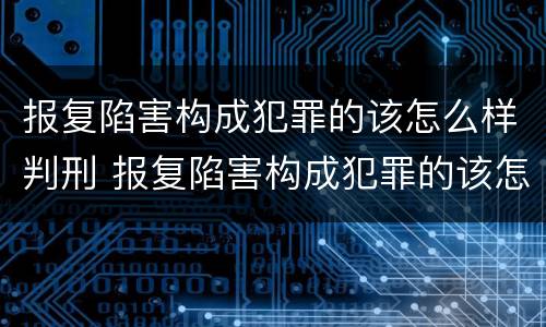 报复陷害构成犯罪的该怎么样判刑 报复陷害构成犯罪的该怎么样判刑呢