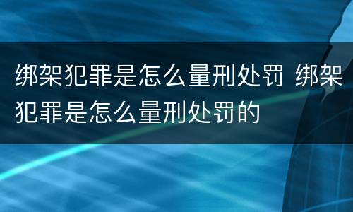 绑架犯罪是怎么量刑处罚 绑架犯罪是怎么量刑处罚的