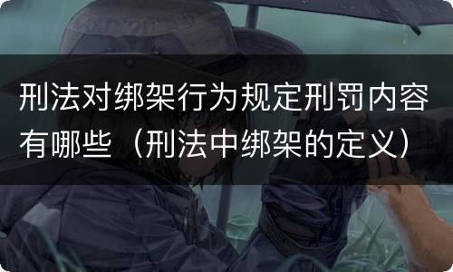刑法对绑架行为规定刑罚内容有哪些（刑法中绑架的定义）