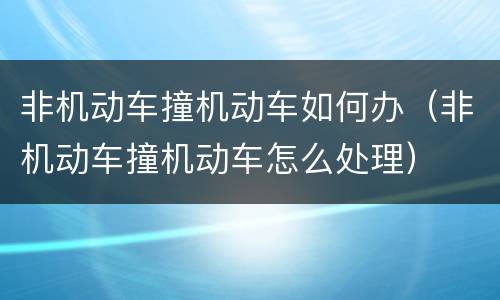 非机动车撞机动车如何办（非机动车撞机动车怎么处理）