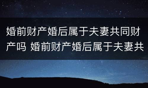 婚前财产婚后属于夫妻共同财产吗 婚前财产婚后属于夫妻共同财产吗ba