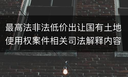最高法非法低价出让国有土地使用权案件相关司法解释内容都有哪些