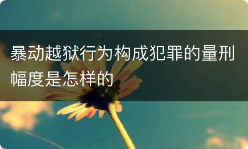 暴动越狱行为构成犯罪的量刑幅度是怎样的