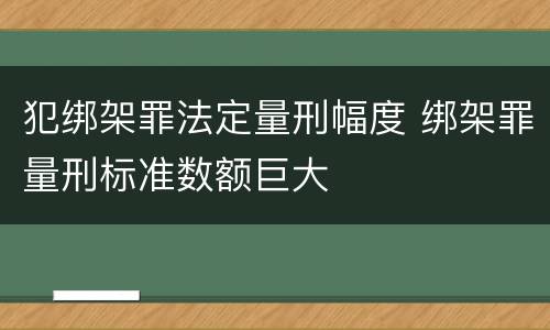 犯绑架罪法定量刑幅度 绑架罪量刑标准数额巨大