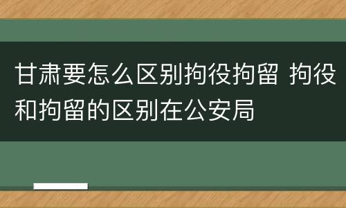甘肃要怎么区别拘役拘留 拘役和拘留的区别在公安局