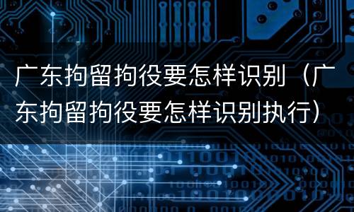 广东拘留拘役要怎样识别（广东拘留拘役要怎样识别执行）