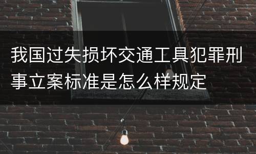 我国过失损坏交通工具犯罪刑事立案标准是怎么样规定