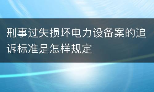 刑事过失损坏电力设备案的追诉标准是怎样规定