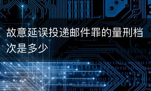 故意延误投递邮件罪的量刑档次是多少