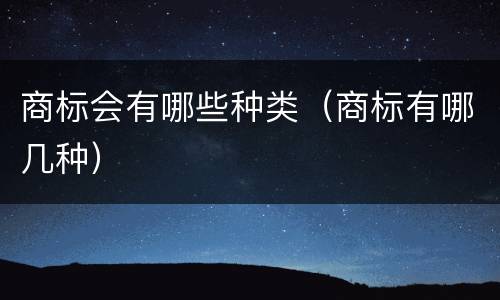 商标会有哪些种类（商标有哪几种）
