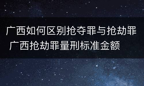广西如何区别抢夺罪与抢劫罪 广西抢劫罪量刑标准金额