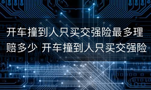 开车撞到人只买交强险最多理赔多少 开车撞到人只买交强险最多理赔多少钱