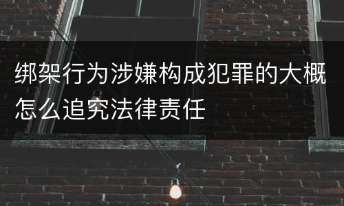 绑架行为涉嫌构成犯罪的大概怎么追究法律责任