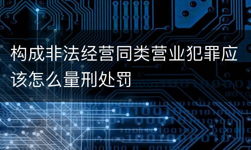 构成非法经营同类营业犯罪应该怎么量刑处罚
