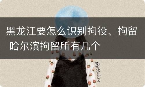 黑龙江要怎么识别拘役、拘留 哈尔滨拘留所有几个