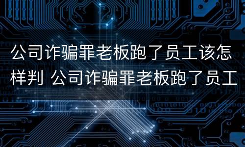 公司诈骗罪老板跑了员工该怎样判 公司诈骗罪老板跑了员工该怎样判决