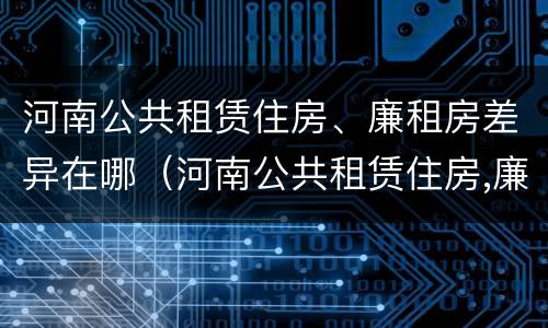 河南公共租赁住房、廉租房差异在哪（河南公共租赁住房,廉租房差异在哪查）