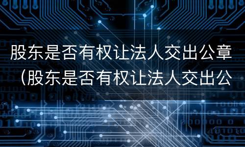 股东是否有权让法人交出公章（股东是否有权让法人交出公章印花税）