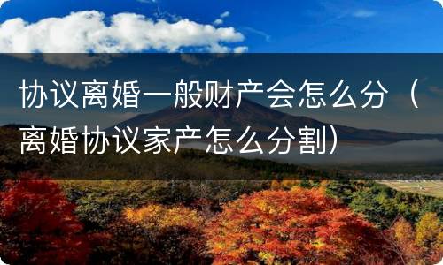 协议离婚一般财产会怎么分（离婚协议家产怎么分割）