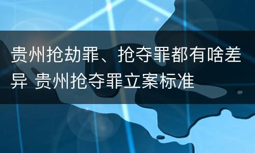 贵州抢劫罪、抢夺罪都有啥差异 贵州抢夺罪立案标准