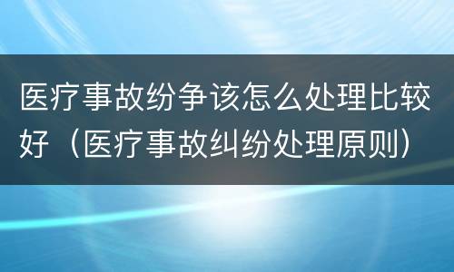 医疗事故纷争该怎么处理比较好（医疗事故纠纷处理原则）