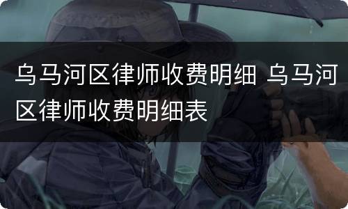 乌马河区律师收费明细 乌马河区律师收费明细表