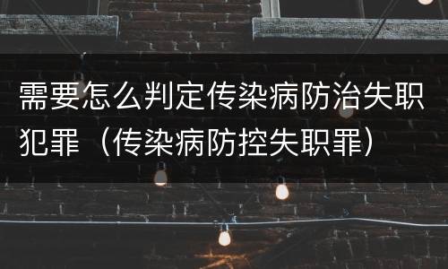 需要怎么判定传染病防治失职犯罪（传染病防控失职罪）