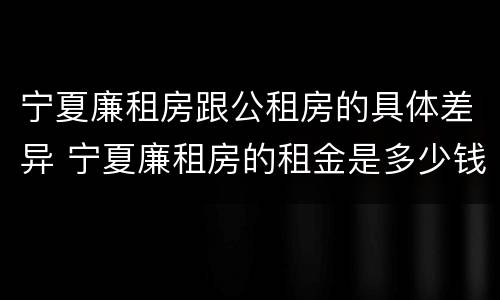宁夏廉租房跟公租房的具体差异 宁夏廉租房的租金是多少钱