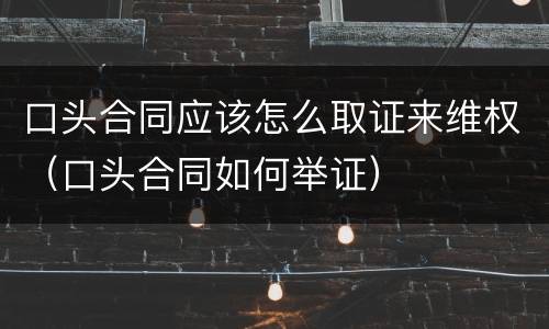 口头合同应该怎么取证来维权（口头合同如何举证）