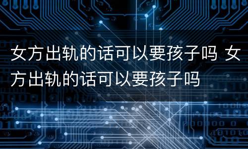 女方出轨的话可以要孩子吗 女方出轨的话可以要孩子吗