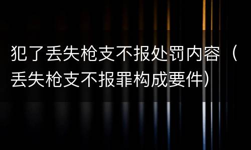 犯了丢失枪支不报处罚内容（丢失枪支不报罪构成要件）