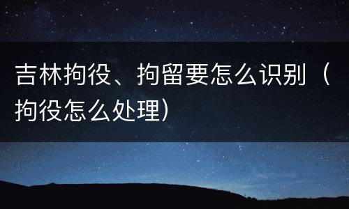 吉林拘役、拘留要怎么识别（拘役怎么处理）