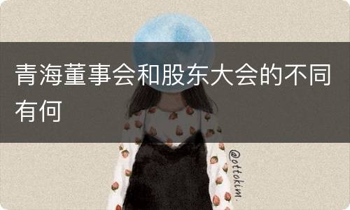 青海董事会和股东大会的不同有何