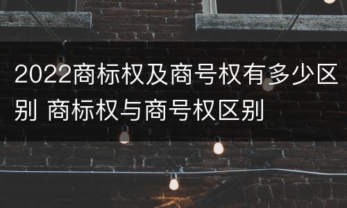 2022商标权及商号权有多少区别 商标权与商号权区别