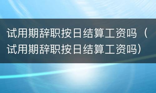 试用期辞职按日结算工资吗(试用期辞职按日结算工资吗)