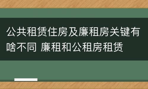 公共租赁住房及廉租房关键有啥不同 廉租和公租房租赁