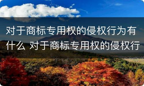 对于商标专用权的侵权行为有什么 对于商标专用权的侵权行为有什么规定