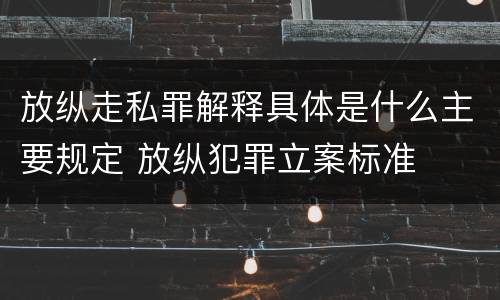 放纵走私罪解释具体是什么主要规定 放纵犯罪立案标准