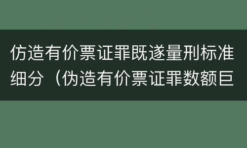 仿造有价票证罪既遂量刑标准细分（伪造有价票证罪数额巨大标准）