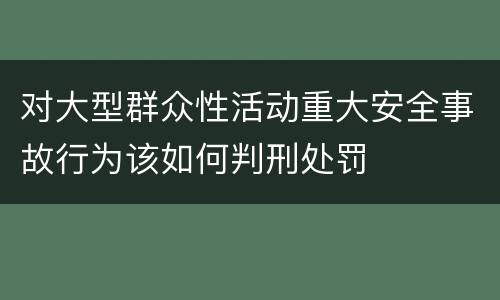 对大型群众性活动重大安全事故行为该如何判刑处罚