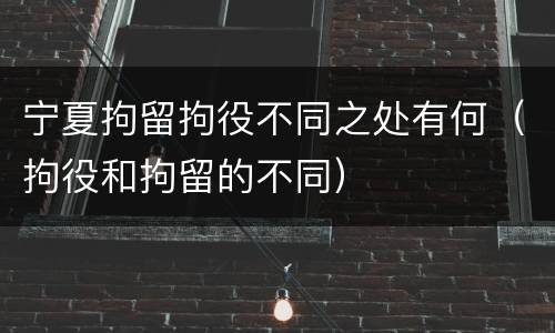 宁夏拘留拘役不同之处有何（拘役和拘留的不同）