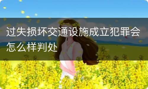 过失损坏交通设施成立犯罪会怎么样判处