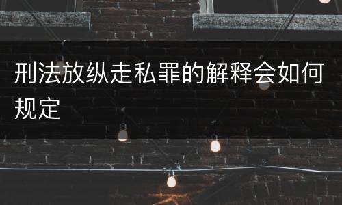 刑法放纵走私罪的解释会如何规定