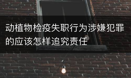 动植物检疫失职行为涉嫌犯罪的应该怎样追究责任